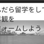 悩んだら留学をして世界観をリフォームしよう