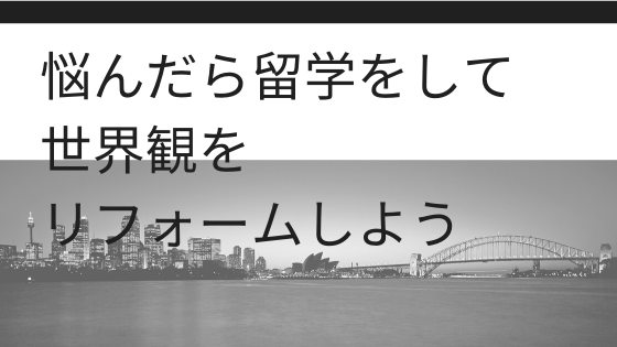 悩んだら留学をして世界観をリフォームしよう