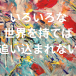 いろいろな世界を持てば追い込まれない