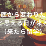 心の底から変わりたいと思える日が来る(来たら留学)