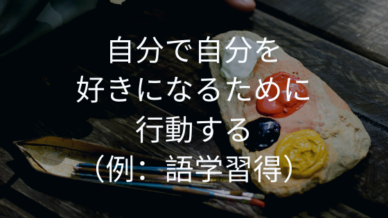 自分で自分を好きになるために行動する（例：語学習得）