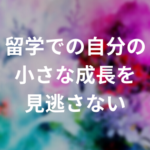 留学での自分の小さな成長を見逃さない