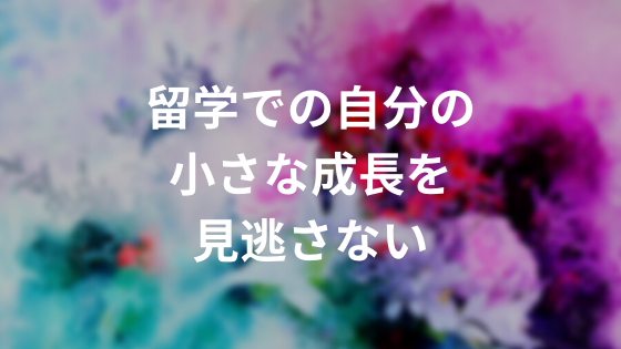 留学での自分の小さな成長を見逃さない