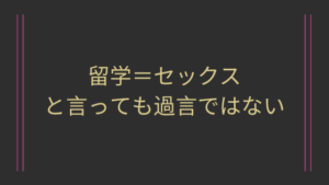 留学＝セックスと言っても過言ではない