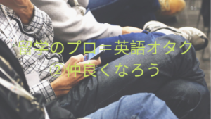 留学のプロ＝英語オタク②仲良くなろう