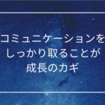 コミュニケーションをしっかり取ることが成長のカギ