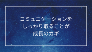コミュニケーションをしっかり取ることが成長のカギ