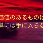 価値のあるものは簡単には手に入らない
