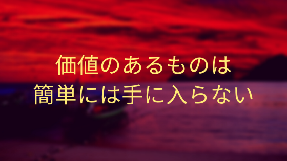 価値のあるものは簡単には手に入らない