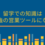 留学での知識は最強の営業ツールになる