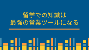 留学での知識は最強の営業ツールになる