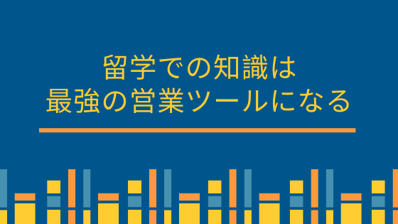 留学での知識は最強の営業ツールになる