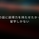 自分の話に説得力を持たせたかったら留学しかない