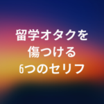 留学オタクを傷つける6つのセリフ