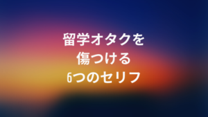留学オタクを傷つける6つのセリフ
