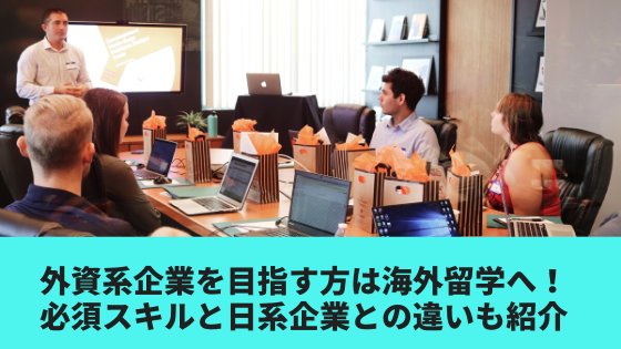 外資系企業を目指す方は海外留学へ！必須スキルと日系企業との違いも紹介