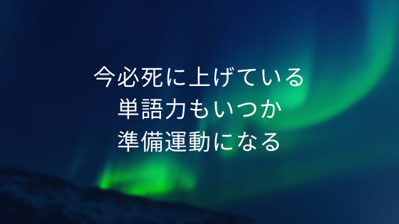 今必死に上げている単語力もいつか準備運動になる