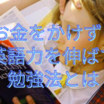 【お手軽】お金をかけずに英語力を伸ばす勉強法とは